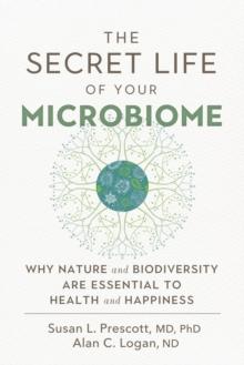 The Secret Life of Your Microbiome : Why Nature and Biodiversity are Essential to Health and Happiness