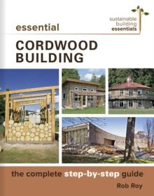 Essential Cordwood Building : The Complete Step-by-Step Guide