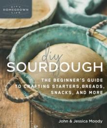 DIY Sourdough : The Beginner's Guide to Crafting Starters, Bread, Snacks, and More