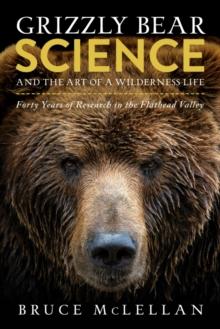 Grizzly Bear Science and the Art of a Wilderness Life : Forty Years of Research in the Flathead Valley