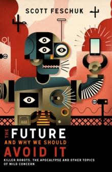 The Future and Why We Should Avoid It : Killer Robots, the Apocalypse and Other Topics of Mild Concern