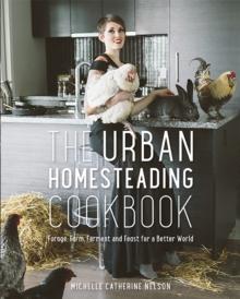 The Urban Homesteading Cookbook : Forage, Farm, Ferment and Feast for a Better World