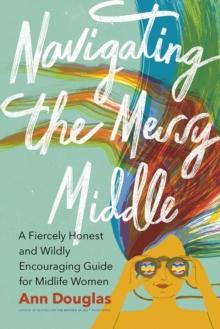 Navigating the Messy Middle : A Fiercely Honest and Wildly Encouraging Guide for Midlife Women