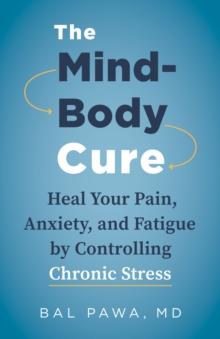 The Mind-Body Cure : Heal Your Pain, Anxiety, and Fatigue by Controlling Chronic Stress