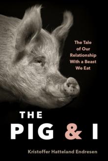 The Pig and I : The Tale of Our Relationship With a Beast We Eat