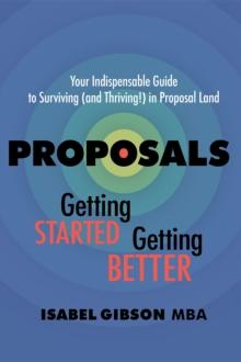 Proposals - Getting Started Getting Better : Your Indispensable Guide to Surviving (and Thriving!) in Proposal Land