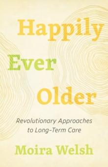 Happily Ever Older : Revolutionary Approaches To Long-Term Care