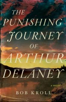 The Punishing Journey Of Arthur Delaney : A Novel