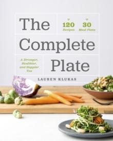 The Complete Plate : 120 Recipes * 30 Meals * A Stronger, Healthier, Happier You