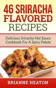 46 Sriracha Flavored Recipes: Delicious Sriracha Hot Sauce Cookbook For A Spicy Palate