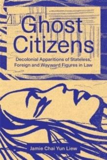 Ghost Citizens : Decolonial Apparitions of Stateless, Foreign and Wayward Figures in Law