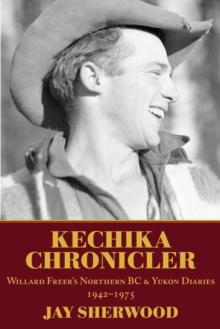 Kechika Chronicler : The Northern BC & Yukon Diaries of William Freer, 1942-1978