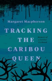 Tracking the Caribou Queen : Memoir of a Settler Girlhood