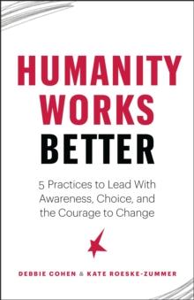 Humanity Works Better : Five Practices to Lead with Awareness, Choice and the Courage to Change