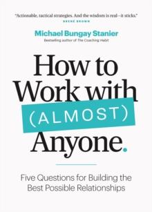 How to Work with (Almost) Anyone : Five Questions for Building the Best Possible Relationships