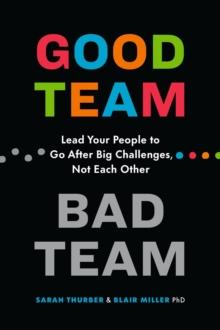 Good Team, Bad Team : Lead Your People to Go After Big Challenges, Not Each Other