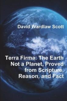 Terra Firma : The Earth Not a Planet, Proved from Scripture, Reason, and Fact