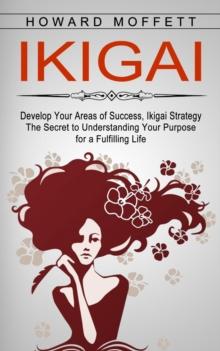 Ikigai : Develop Your Areas of Success, Ikigai Strategy (The Secret to Understanding Your Purpose for a Fulfilling Life)