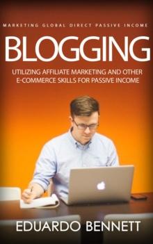 Blogging : Marketing Global Direct Passive Income (Utilizing Affiliate Marketing and Other E-commerce Skills for Passive Income)