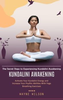 Kundalini Awakening : The Secret Steps to Experiencing Kundalini Awakening (Activate Your Kundalini Energy and Increase Your Psychic Abilities With Yoga Breathing Exercises)