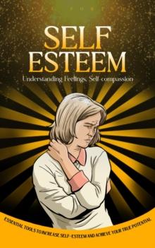 Self-esteem : Understanding Feelings, Self-compassion (Essential Tools to Increase Self-esteem and Achieve Your True Potential)