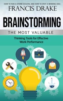 Brainstorming : How to Run a Storm Session, and How to Spot a Winning Idea (The Most Valuable Thinking Tools for Effective Work Performance)