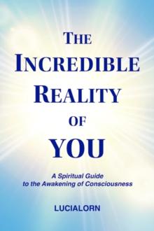 The Incredible Reality of You : A Spiritual Guide to the Awakening of Consciousness