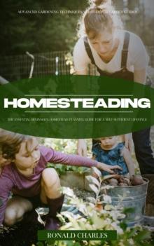 Homesteading : Advanced Gardening Techniques and in-depth Garden Guides (The Essential Beginner's Homestead Planning Guide for a Self-sufficient Lifestyle)