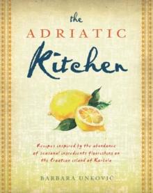 The Adriatic Kitchen : Recipes inspired by the abundance of seasonal ingredients flourishing on the Croatian island of Korcula