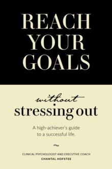 Reach Your Goals Without Stressing Out : A high-achiever's guide to a successful life