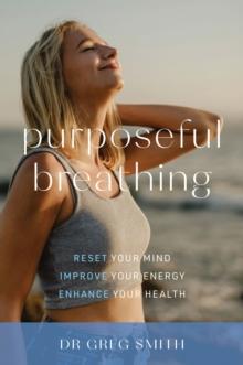 Purposeful Breathing : Reset Your Mind * Improve Your Energy * Enhance Your Health