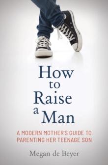 How to Raise a Man : The modern mother's guide to parenting her teenage son