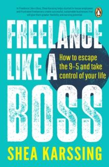 Freelance Like a Boss : How to escape the 9-5 and take control of your life