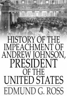 History of the Impeachment of Andrew Johnson, President of The United States : By The House Of Representatives and His Trial by The Senate for High Crimes and Misdemeanors in Office