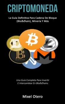 Criptomoneda : La gu?a definitiva para cadena de bloque (Blockchain), miner?a y m?s (Una gu?a completa para invertir e intercambiar en blockchains)