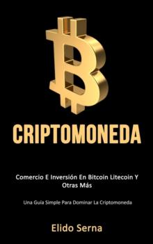 Criptomoneda : Comercio e inversi?n en bitcoin litecoin y otras m?s (Una gu?a simple para dominar la criptomoneda)