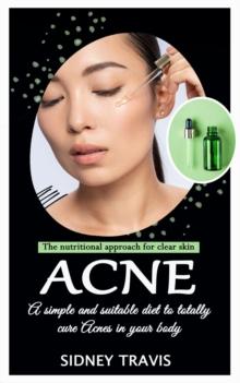 Acne : The nutritional approach for clear skin (A simple and suitable diet to totally cure Acnes in your body)