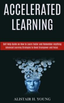 Accelerated Learning : Self Help Guide on How to Learn Faster and Remember Anything (Advanced Learning Strategies to Boost Brainpower and Focus)