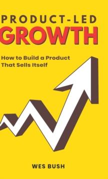 Product-Led Growth : How to Build a Product That Sells Itself