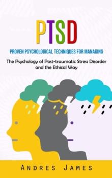 Ptsd : Proven Psychological Techniques for Managing (The Psychology of Post-traumatic Stress Disorder and the Ethical Way)