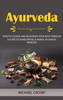 Ayurveda : How to Cleanse and Rejuvinate Your Body Through (A Guide to Homeopathic & Herbal Ayurvedic Remedies)