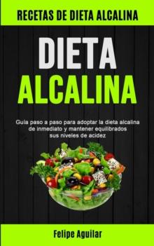 Dieta Alcalina : Gu?a paso a paso para adoptar la dieta alcalina de inmediato y mantener equilibrados sus niveles de acidez (Recetas de dieta alcalina)