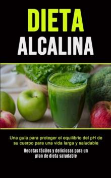 Dieta Alcalina : Una gu?a para proteger el equilibrio del pH de su cuerpo para una vida larga y saludable (Recetas f?ciles y deliciosas para un plan de dieta saludable)