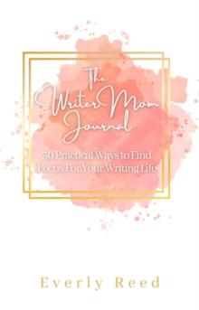 The Writer Mom Journal: 30 Practical Ways to Find Focus For Your Writing Life: 30 Practical Ways to Find Focus : 30 Practical Ways