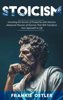 Stoicism : Unveiling the Secrets of Prosperity with Stoicism (Advanced Theories of Stoicism That Will Transform Your Approach to Life)