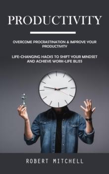 Productivity : Overcome Procrastination & Improve Your Productivity (Life-changing Hacks to Shift Your Mindset and Achieve Work-life Bliss)