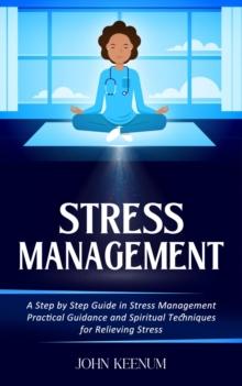 Stress Management : A Step by Step Guide in Stress Management (Practical Guidance and Spiritual Techniques for Relieving Stress)