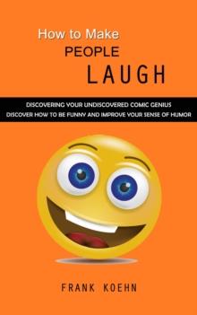 How to Make People Laugh : Discovering Your Undiscovered Comic Genius (Discover How to Be Funny and Improve Your Sense of Humor)