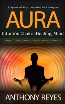 Aura : A Beginner's Guide on How to Feel See & Strengthen (Intuition Chakra Healing, Mind Reading, Clairvoyance Psychic Medium Color Healing)