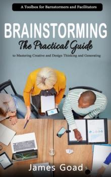 Brainstorming : A Toolbox for Barnstormers and Facilitators (The Practical Guide to Mastering Creative and Design Thinking and Generating)